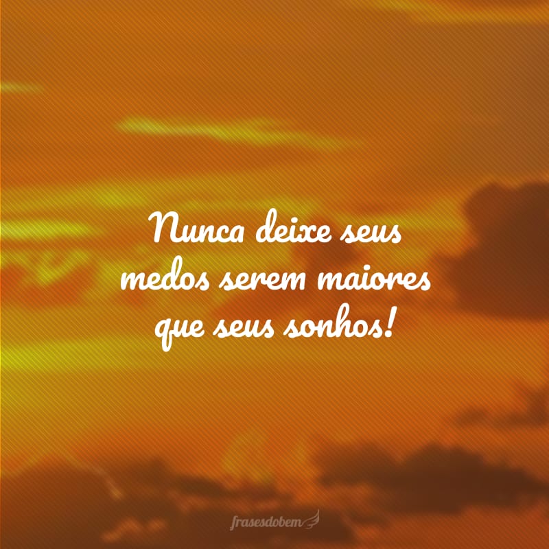Nunca deixe seus medos serem maiores que seus sonhos!