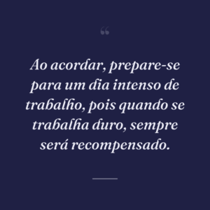 Ao acordar, prepare-se para um dia intenso de trabalho, pois quando se trabalha duro, sempre será recompensado.