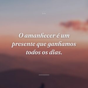 O amanhecer é um presente que ganhamos todos os dias.