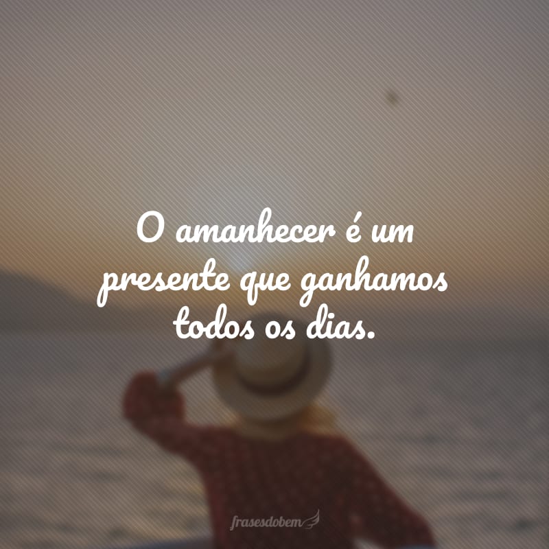 O amanhecer é um presente que ganhamos todos os dias.