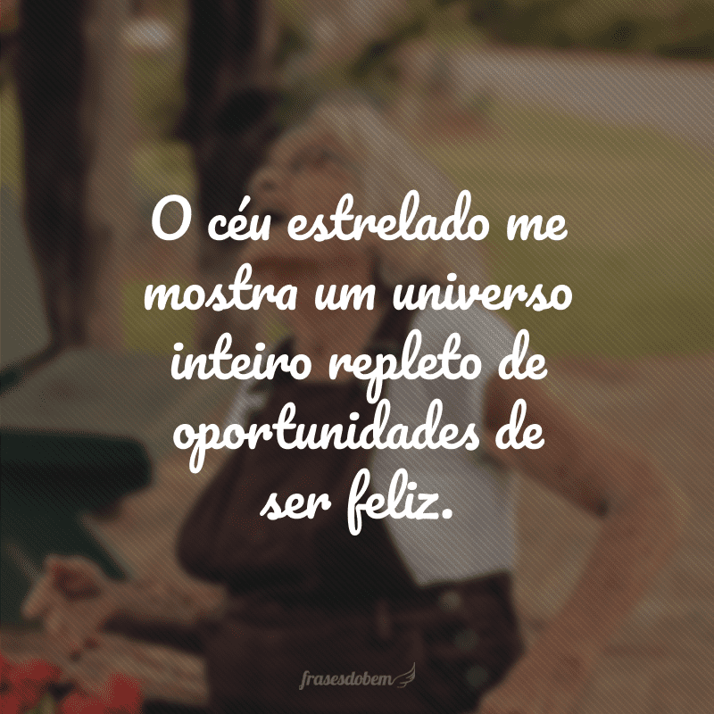 O céu estrelado me mostra um universo inteiro repleto de oportunidades de ser feliz. 