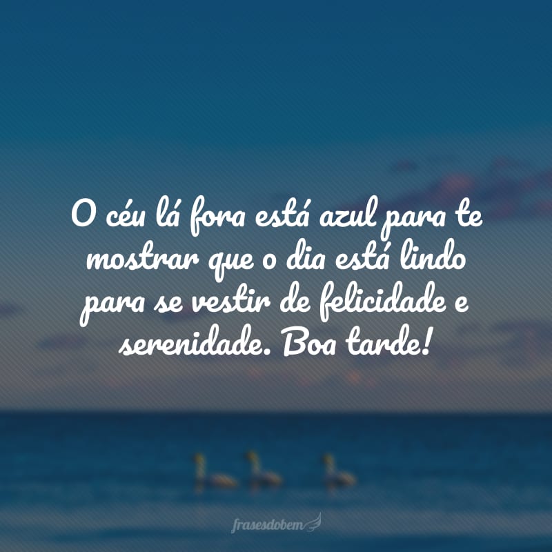 O céu lá fora está azul para te mostrar que o dia está lindo para se vestir de felicidade e serenidade. Boa tarde!