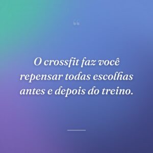 O crossfit faz você repensar todas escolhas antes e depois do treino.