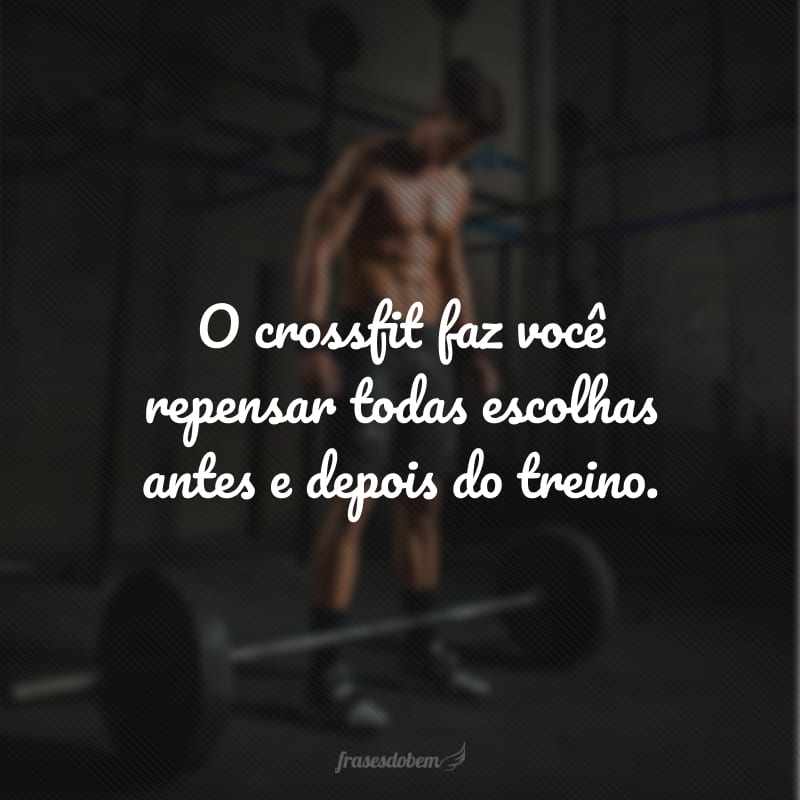 O crossfit faz você repensar todas escolhas antes e depois do treino.