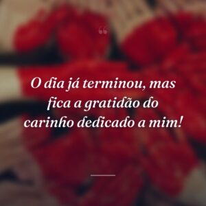 O dia já terminou, mas fica a gratidão do carinho dedicado a mim!