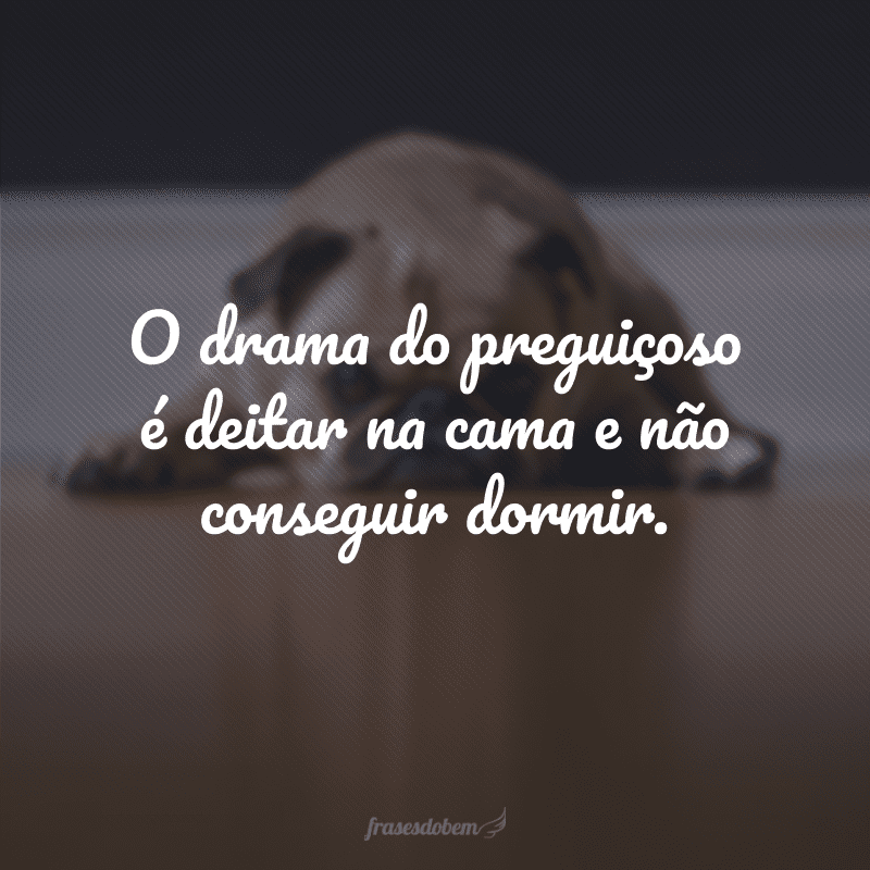 O drama do preguiçoso é deitar na cama e não conseguir dormir.