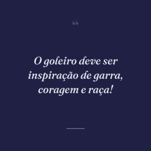 O goleiro deve ser inspiração de garra, coragem e raça!