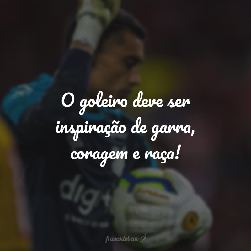 O goleiro deve ser inspiração de garra, coragem e raça!