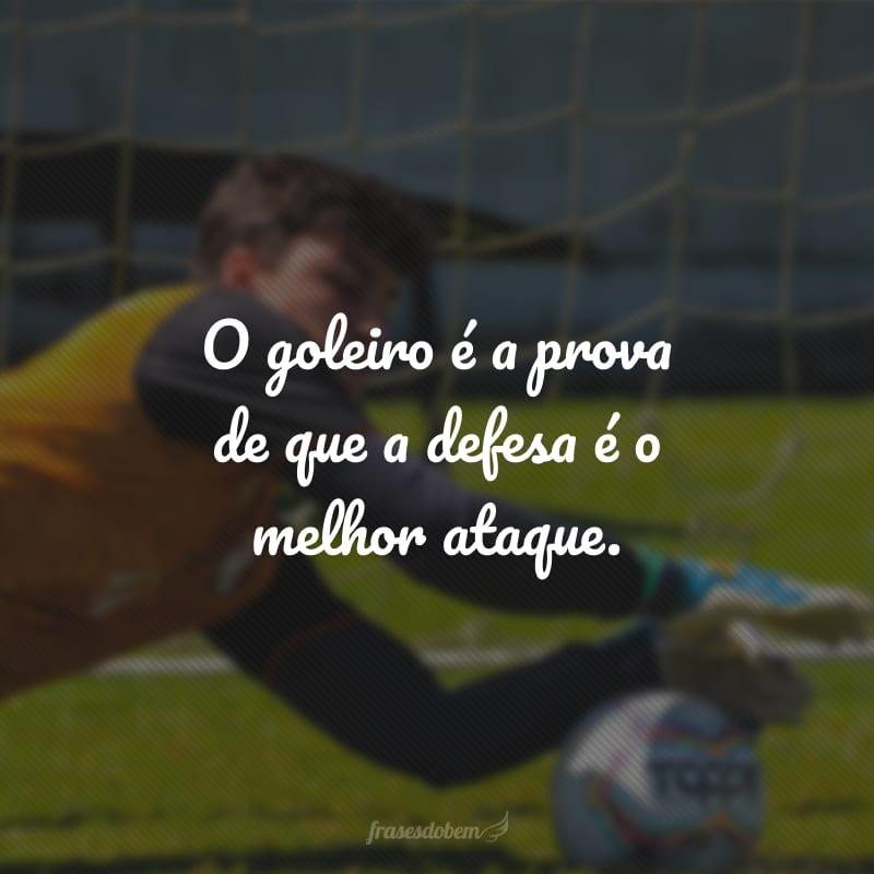 O goleiro é a prova de que a defesa é o melhor ataque.