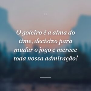 O goleiro é a alma do time, decisivo para mudar o jogo e merece toda nossa admiração!