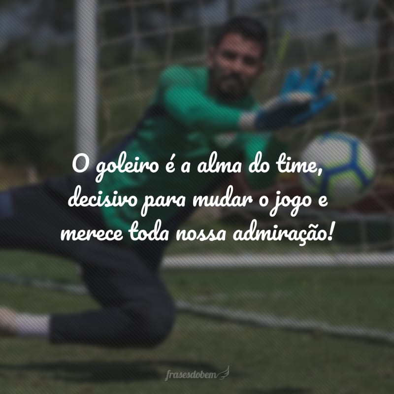 O goleiro é a alma do time, decisivo para mudar o jogo e merece toda nossa admiração!