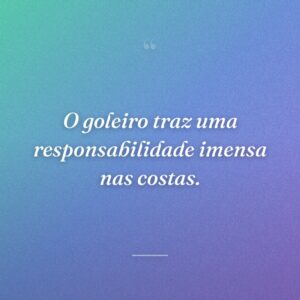 O goleiro traz uma responsabilidade imensa nas costas.