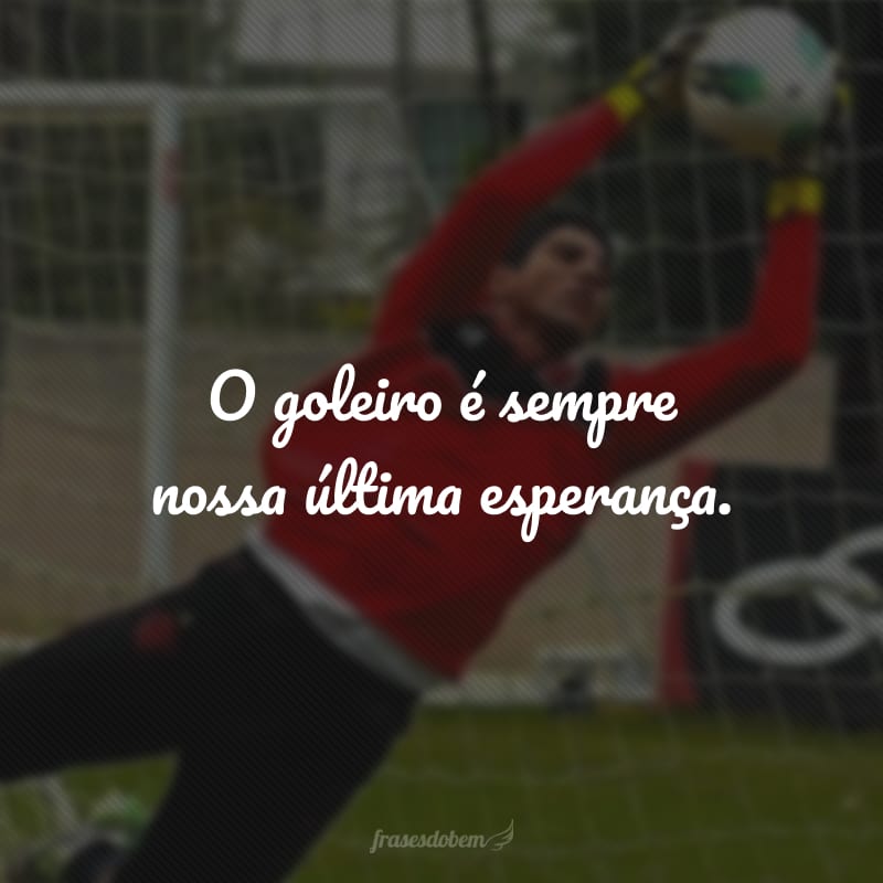 O goleiro é sempre nossa última esperança.