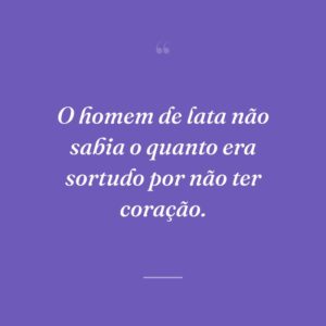 O homem de lata não sabia o quanto era sortudo por não ter coração.