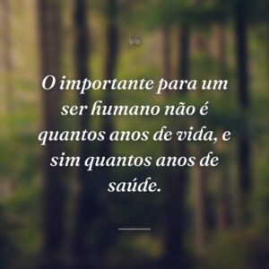 O importante para um ser humano não é quantos anos de vida, e sim quantos anos de saúde.