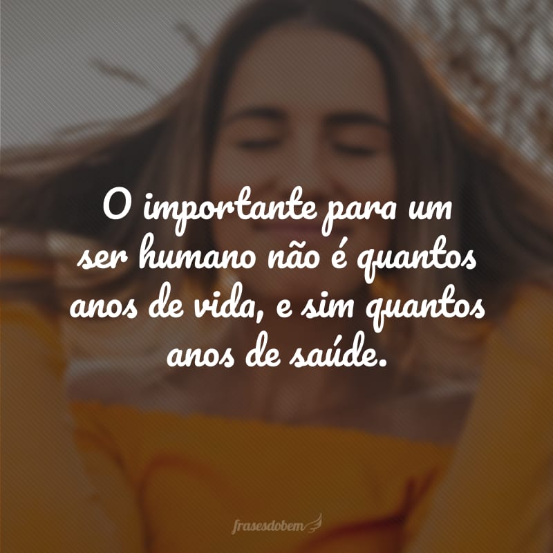 O importante para um ser humano não é quantos anos de vida, e sim quantos anos de saúde.