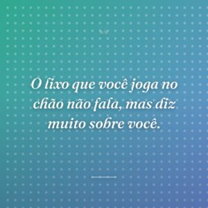 O lixo que você joga no chão não fala, mas diz muito sobre você.