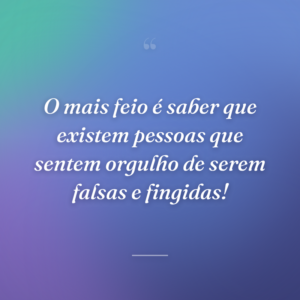 O mais feio é saber que existem pessoas que sentem orgulho de serem falsas e fingidas!