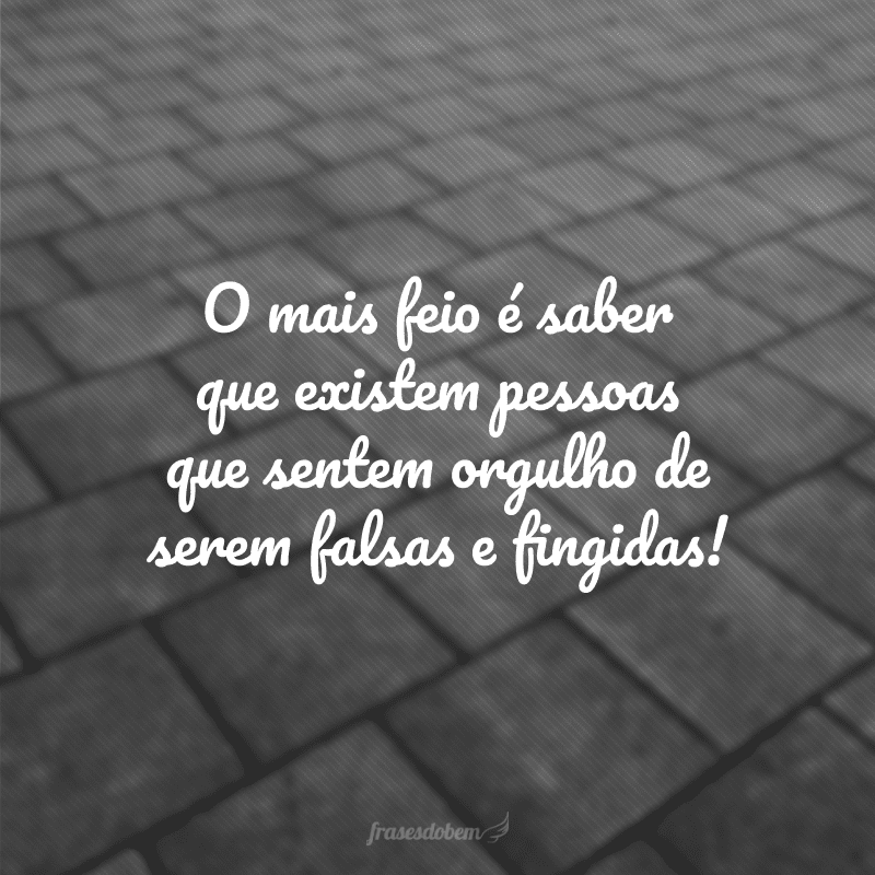 O mais feio é saber que existem pessoas que sentem orgulho de serem falsas e fingidas!