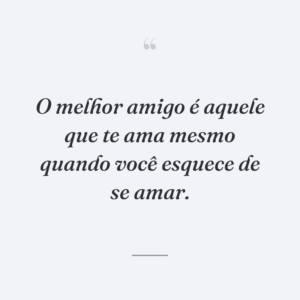 O melhor amigo é aquele que te ama mesmo quando você esquece de se amar.