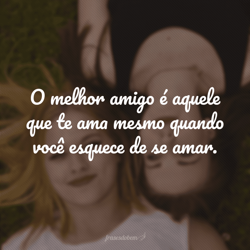 O melhor amigo é aquele que te ama mesmo quando você esquece de se amar.