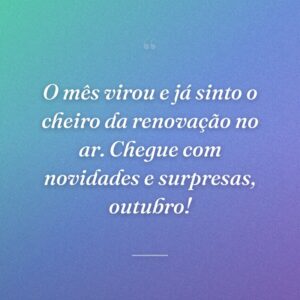 O mês virou e já sinto o cheiro da renovação no ar. Chegue com novidades e surpresas, outubro!