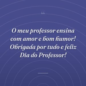 O meu professor ensina com amor e bom humor! Obrigada por tudo e feliz Dia do Professor!