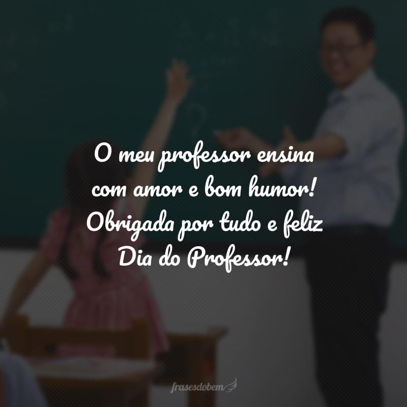 O meu professor ensina com amor e bom humor! Obrigada por tudo e feliz Dia do Professor!