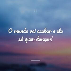 O mundo vai acabar e ela só quer dançar!