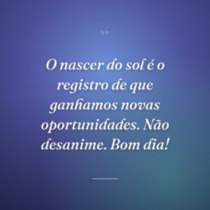 O nascer do sol é o registro de que ganhamos novas oportunidades. Não desanime. Bom dia!