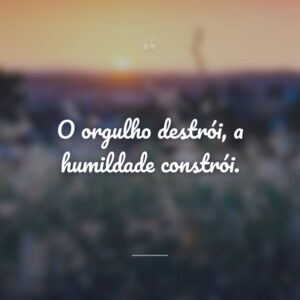 O orgulho destrói, a humildade constrói.