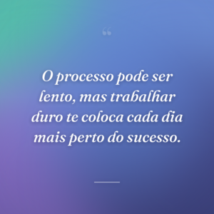 O processo pode ser lento, mas trabalhar duro te coloca cada dia mais perto do sucesso.