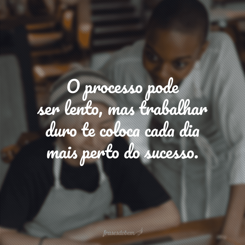 O processo pode ser lento, mas trabalhar duro te coloca cada dia mais perto do sucesso.