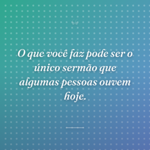 O que você faz pode ser o único sermão que algumas pessoas ouvem hoje.