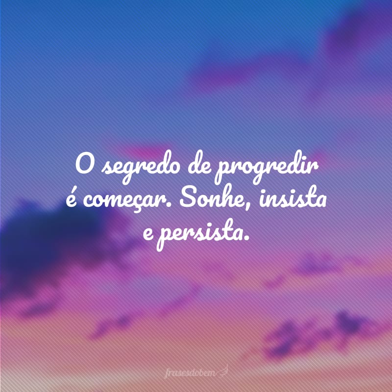 O segredo de progredir é começar. Sonhe, insista e persista.