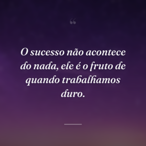 O sucesso não acontece do nada, ele é o fruto de quando trabalhamos duro.
