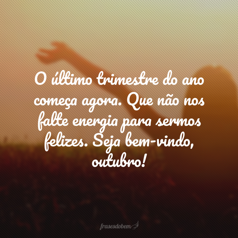 O último trimestre do ano começa agora. Que não nos falte energia para sermos felizes. Seja bem-vindo, outubro!