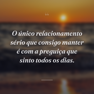 O único relacionamento sério que consigo manter é com a preguiça que sinto todos os dias.