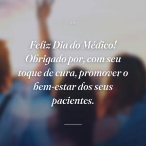 Feliz Dia do Médico! Obrigado por, com seu toque de cura, promover o bem-estar dos seus pacientes.