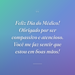 Feliz Dia do Médico! Obrigado por ser compassivo e atencioso. Você me faz sentir que estou em boas mãos!