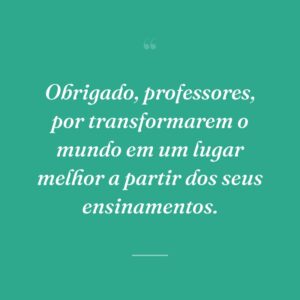 Obrigado, professores, por transformarem o mundo em um lugar melhor a partir dos seus ensinamentos.