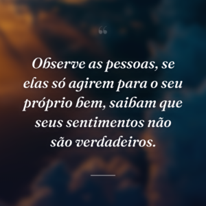 Observe as pessoas, se elas só agirem para o seu próprio bem, saibam que seus sentimentos não são verdadeiros.