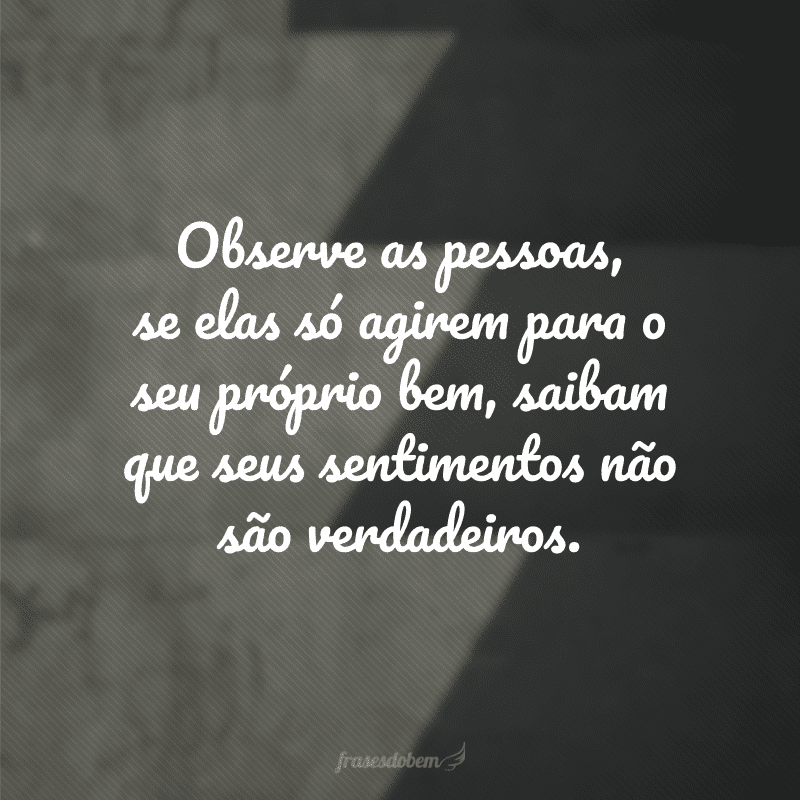 Observe as pessoas, se elas só agirem para o seu próprio bem, saibam que seus sentimentos não são verdadeiros.