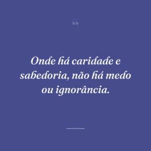 Onde há caridade e sabedoria, não há medo ou ignorância.