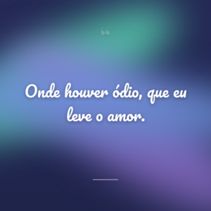 Onde houver ódio, que eu leve o amor.