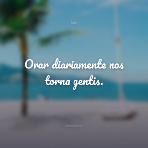 Orar diariamente nos torna gentis.
