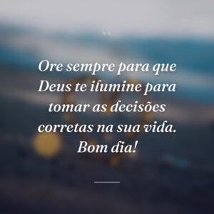 Ore sempre para que Deus te ilumine para tomar as decisões corretas na sua vida. Bom dia!