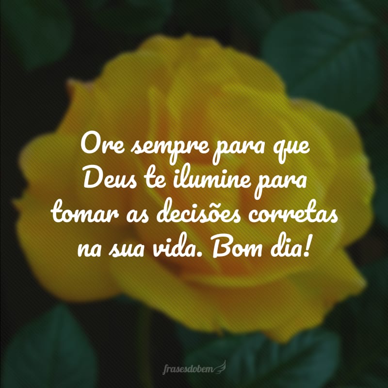 Ore sempre para que Deus te ilumine para tomar as decisões corretas na sua vida. Bom dia!