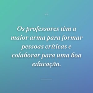 Os professores têm a maior arma para formar pessoas críticas e colaborar para uma boa educação.