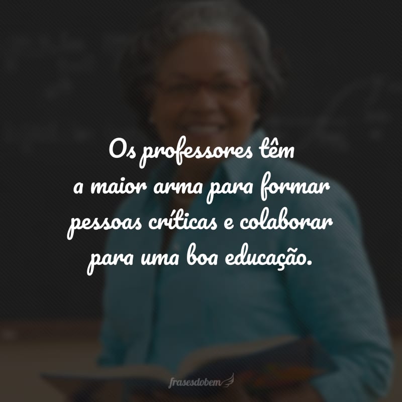 Os professores têm a maior arma para formar pessoas críticas e colaborar para uma boa educação.